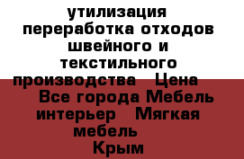 утилизация переработка отходов швейного и текстильного производства › Цена ­ 100 - Все города Мебель, интерьер » Мягкая мебель   . Крым